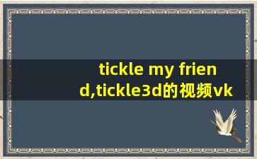 tickle my friend,tickle3d的视频vk